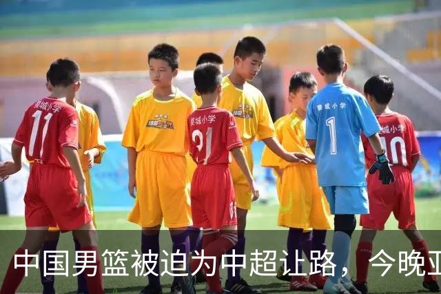 中国男篮被迫为中超让路，今晚亚运会半决赛死磕日本，CCTV5+直播